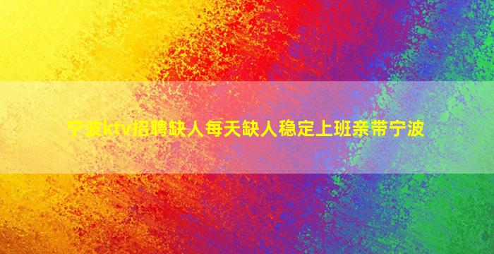 宁波ktv招聘缺人每天缺人稳定上班亲带宁波